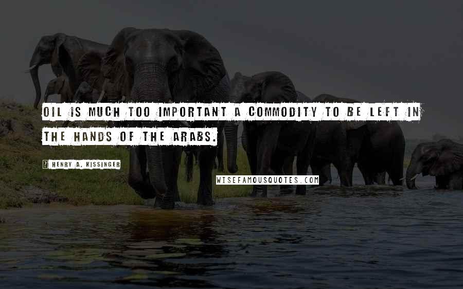 Henry A. Kissinger Quotes: Oil is much too important a commodity to be left in the hands of the Arabs.