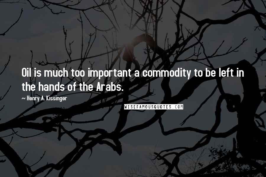 Henry A. Kissinger Quotes: Oil is much too important a commodity to be left in the hands of the Arabs.