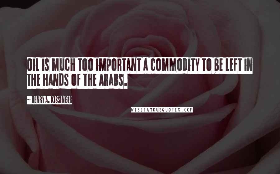 Henry A. Kissinger Quotes: Oil is much too important a commodity to be left in the hands of the Arabs.