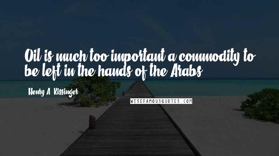 Henry A. Kissinger Quotes: Oil is much too important a commodity to be left in the hands of the Arabs.