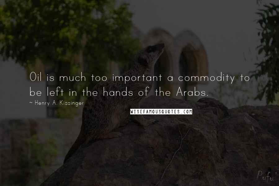 Henry A. Kissinger Quotes: Oil is much too important a commodity to be left in the hands of the Arabs.