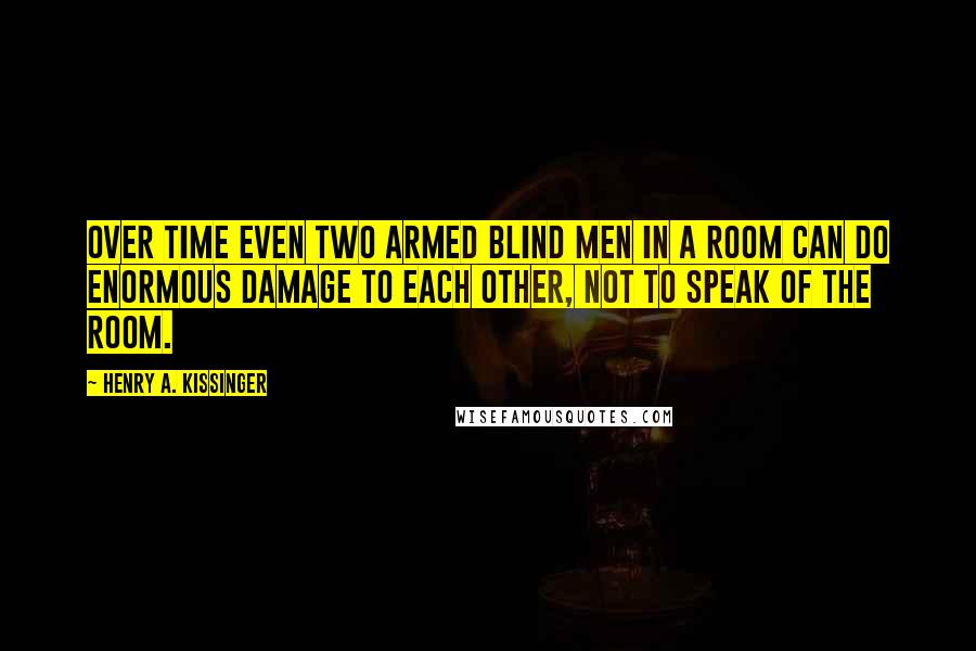 Henry A. Kissinger Quotes: Over time even two armed blind men in a room can do enormous damage to each other, not to speak of the room.