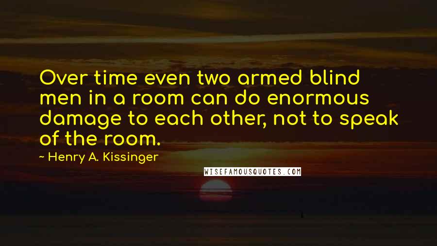 Henry A. Kissinger Quotes: Over time even two armed blind men in a room can do enormous damage to each other, not to speak of the room.