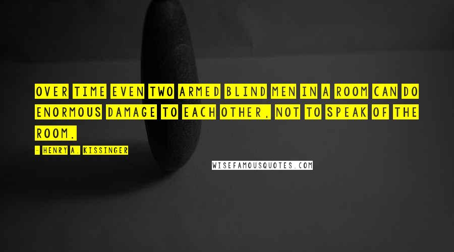 Henry A. Kissinger Quotes: Over time even two armed blind men in a room can do enormous damage to each other, not to speak of the room.