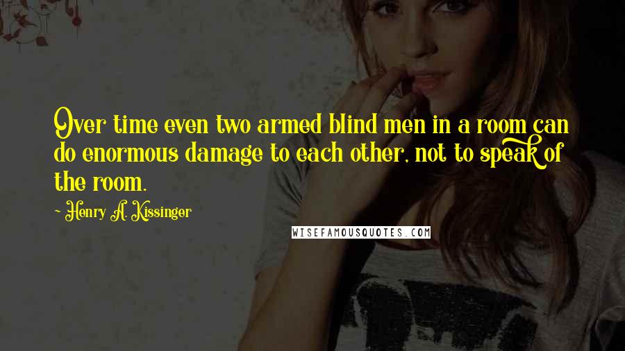 Henry A. Kissinger Quotes: Over time even two armed blind men in a room can do enormous damage to each other, not to speak of the room.