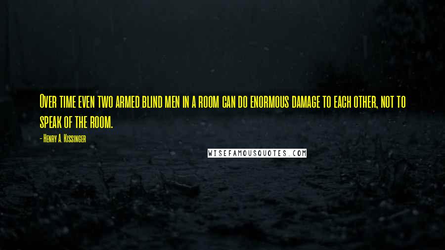 Henry A. Kissinger Quotes: Over time even two armed blind men in a room can do enormous damage to each other, not to speak of the room.