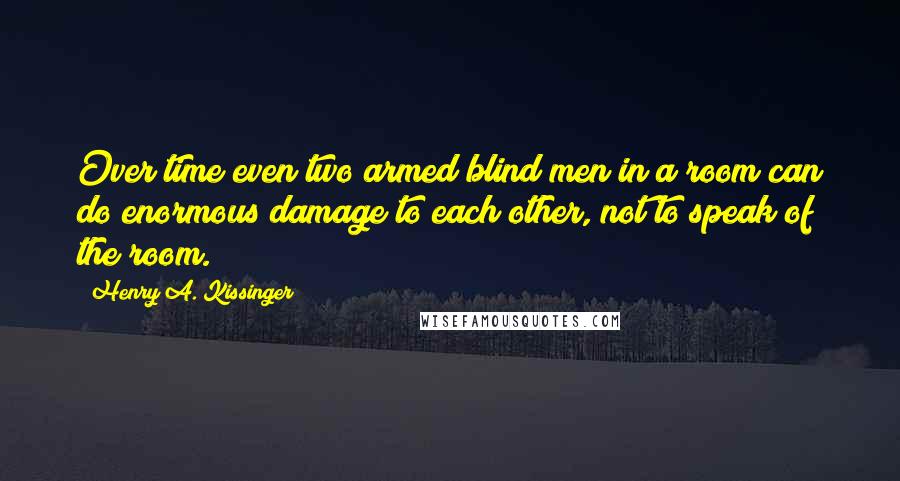 Henry A. Kissinger Quotes: Over time even two armed blind men in a room can do enormous damage to each other, not to speak of the room.