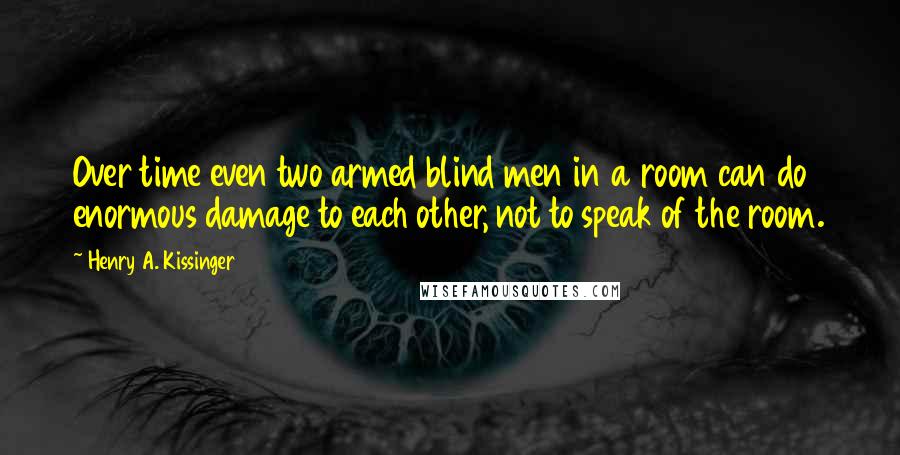 Henry A. Kissinger Quotes: Over time even two armed blind men in a room can do enormous damage to each other, not to speak of the room.