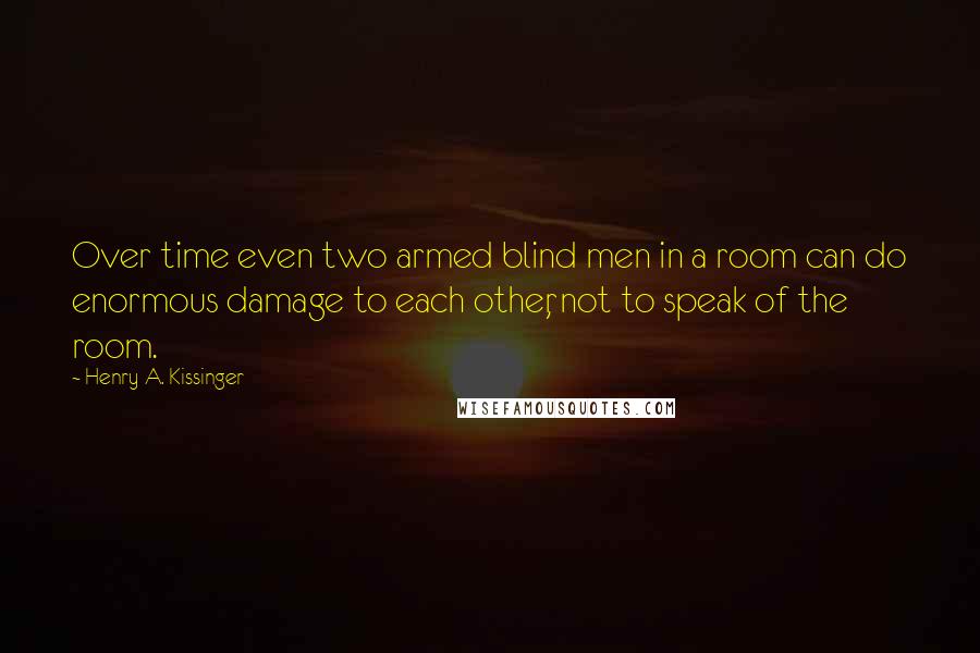 Henry A. Kissinger Quotes: Over time even two armed blind men in a room can do enormous damage to each other, not to speak of the room.