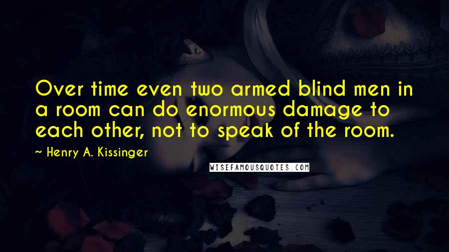 Henry A. Kissinger Quotes: Over time even two armed blind men in a room can do enormous damage to each other, not to speak of the room.