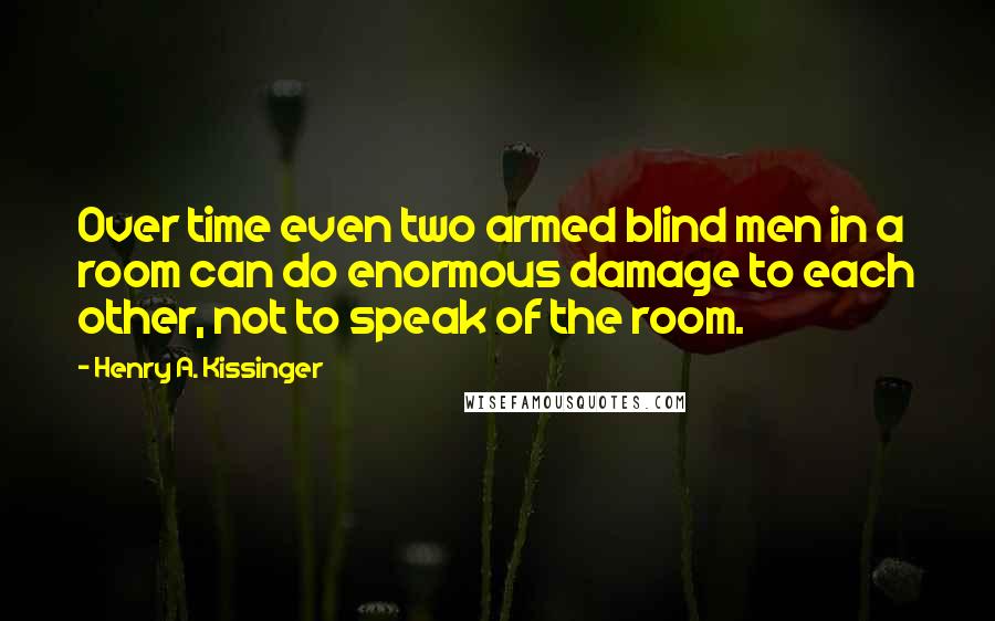 Henry A. Kissinger Quotes: Over time even two armed blind men in a room can do enormous damage to each other, not to speak of the room.