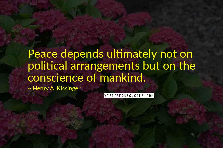 Henry A. Kissinger Quotes: Peace depends ultimately not on political arrangements but on the conscience of mankind.