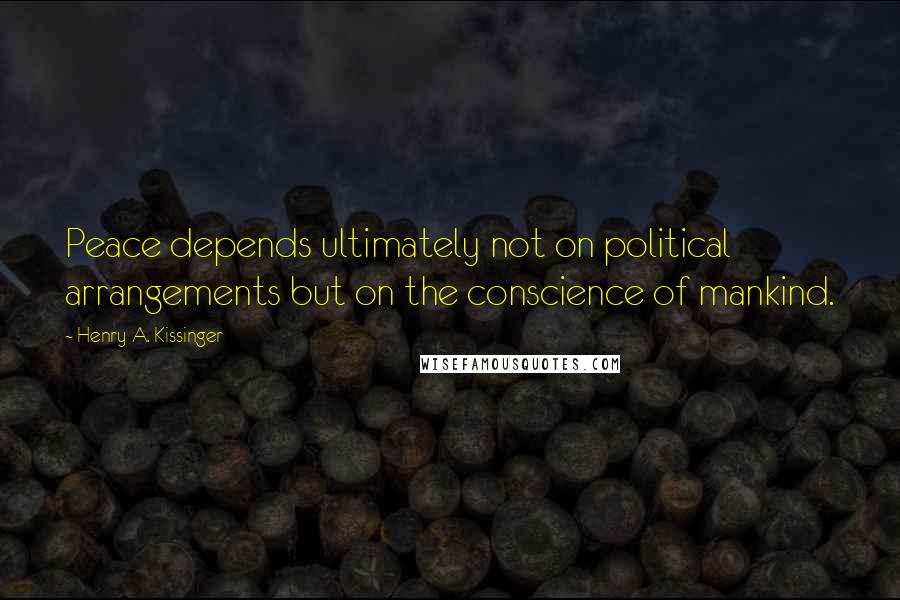 Henry A. Kissinger Quotes: Peace depends ultimately not on political arrangements but on the conscience of mankind.