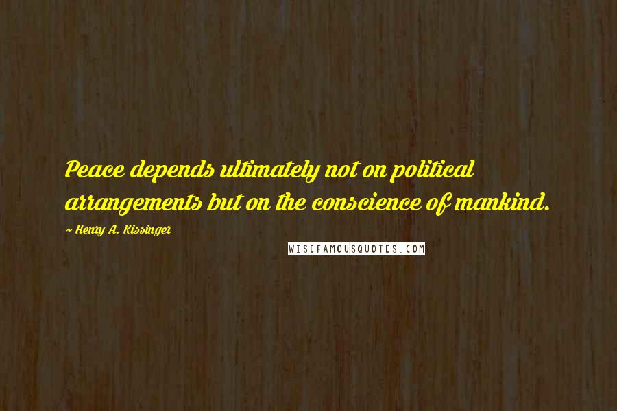Henry A. Kissinger Quotes: Peace depends ultimately not on political arrangements but on the conscience of mankind.