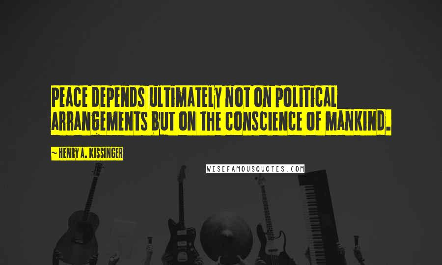 Henry A. Kissinger Quotes: Peace depends ultimately not on political arrangements but on the conscience of mankind.