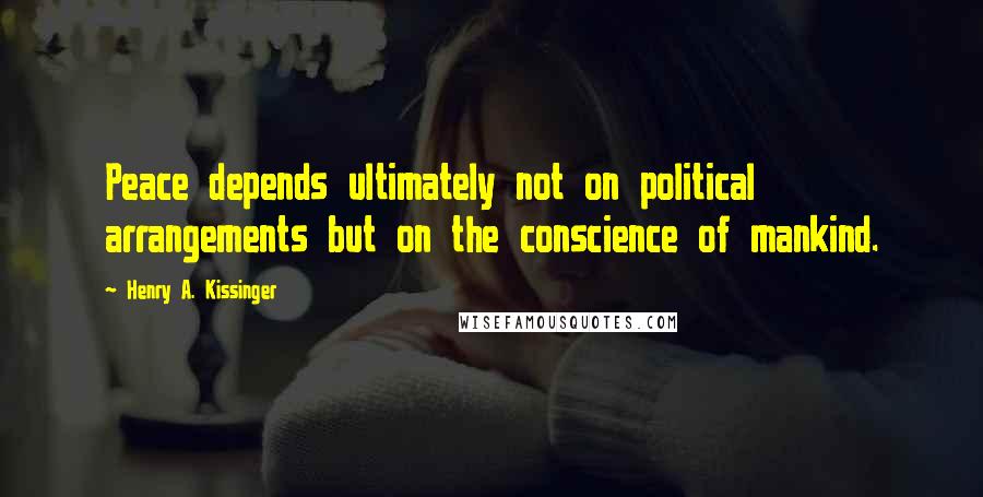 Henry A. Kissinger Quotes: Peace depends ultimately not on political arrangements but on the conscience of mankind.