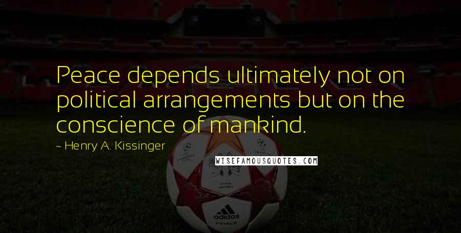 Henry A. Kissinger Quotes: Peace depends ultimately not on political arrangements but on the conscience of mankind.