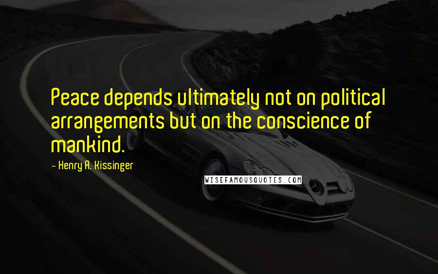 Henry A. Kissinger Quotes: Peace depends ultimately not on political arrangements but on the conscience of mankind.