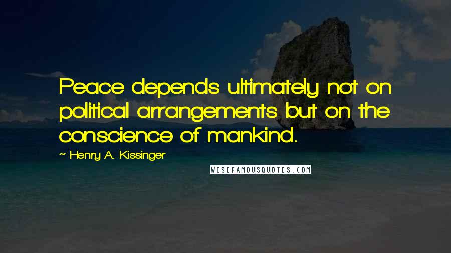 Henry A. Kissinger Quotes: Peace depends ultimately not on political arrangements but on the conscience of mankind.