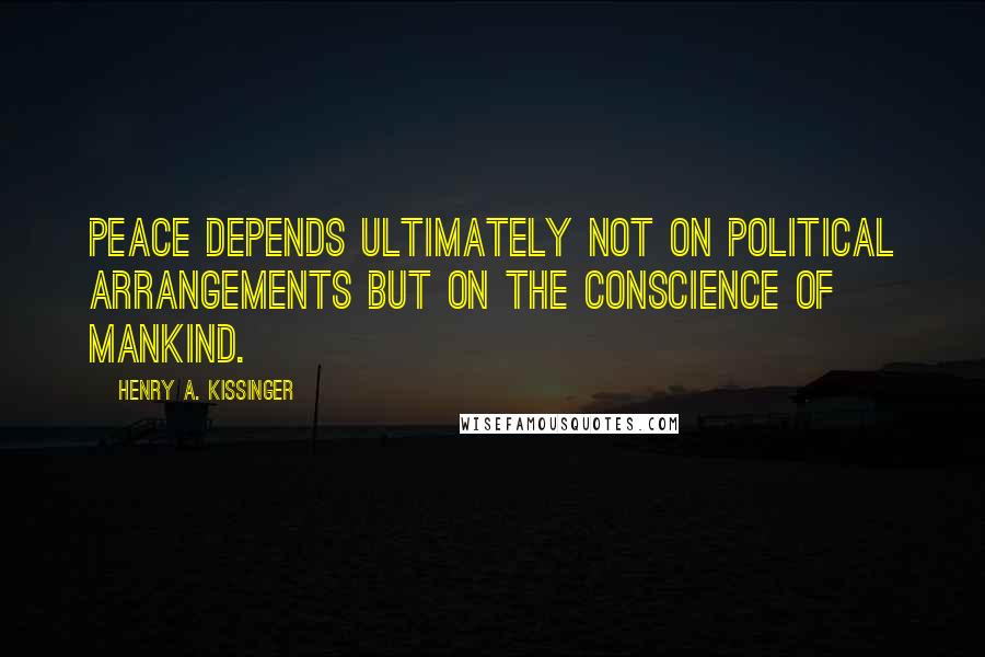 Henry A. Kissinger Quotes: Peace depends ultimately not on political arrangements but on the conscience of mankind.
