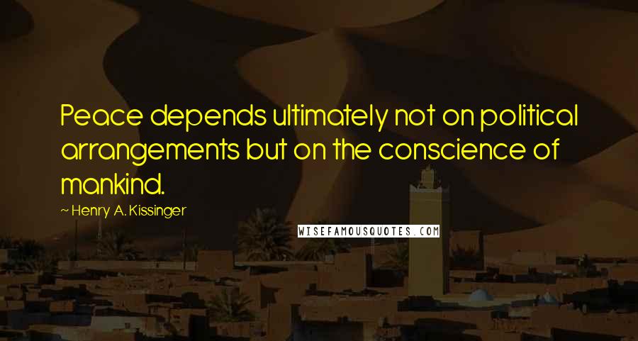 Henry A. Kissinger Quotes: Peace depends ultimately not on political arrangements but on the conscience of mankind.