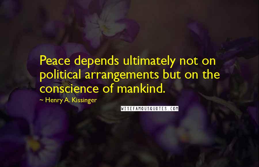 Henry A. Kissinger Quotes: Peace depends ultimately not on political arrangements but on the conscience of mankind.