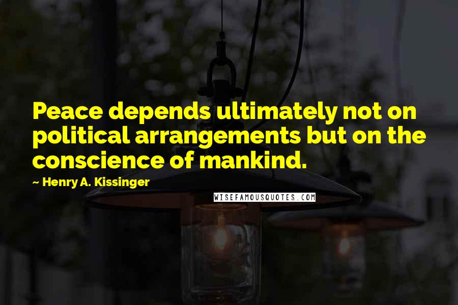 Henry A. Kissinger Quotes: Peace depends ultimately not on political arrangements but on the conscience of mankind.
