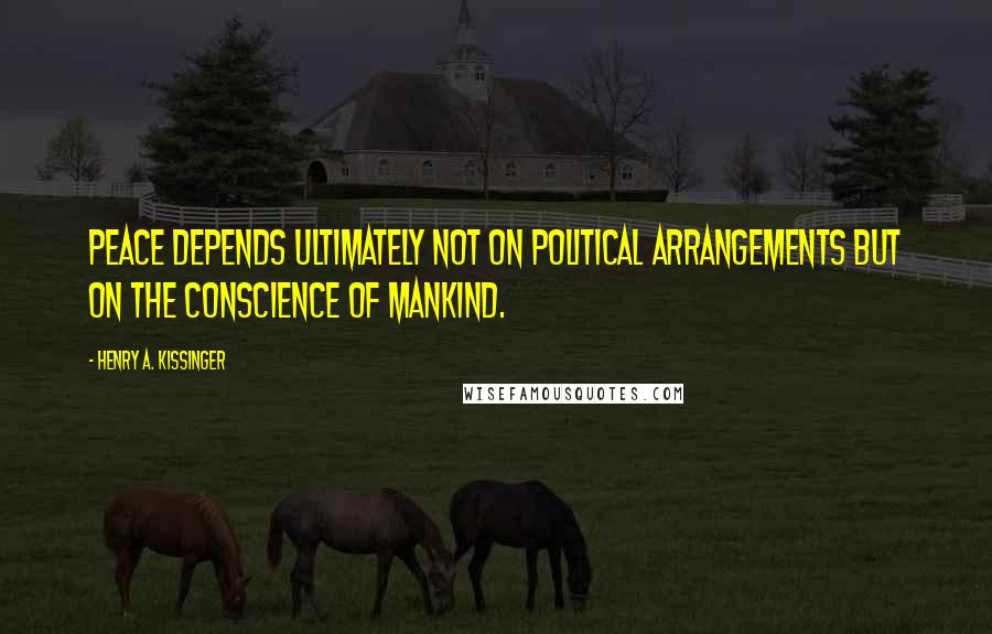 Henry A. Kissinger Quotes: Peace depends ultimately not on political arrangements but on the conscience of mankind.