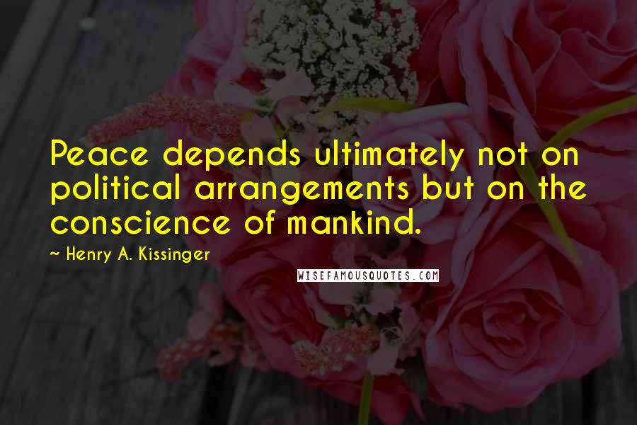 Henry A. Kissinger Quotes: Peace depends ultimately not on political arrangements but on the conscience of mankind.