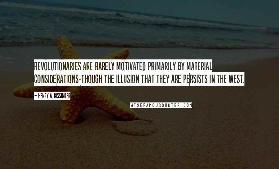 Henry A. Kissinger Quotes: Revolutionaries are rarely motivated primarily by material considerations-though the illusion that they are persists in the West.