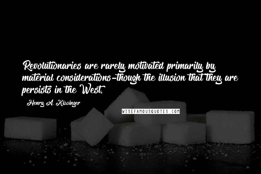 Henry A. Kissinger Quotes: Revolutionaries are rarely motivated primarily by material considerations-though the illusion that they are persists in the West.