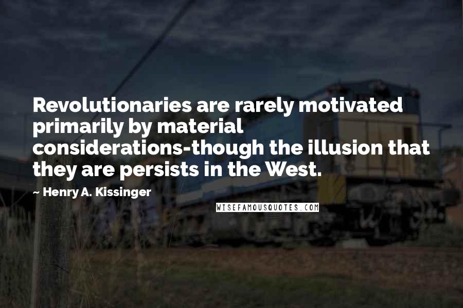 Henry A. Kissinger Quotes: Revolutionaries are rarely motivated primarily by material considerations-though the illusion that they are persists in the West.