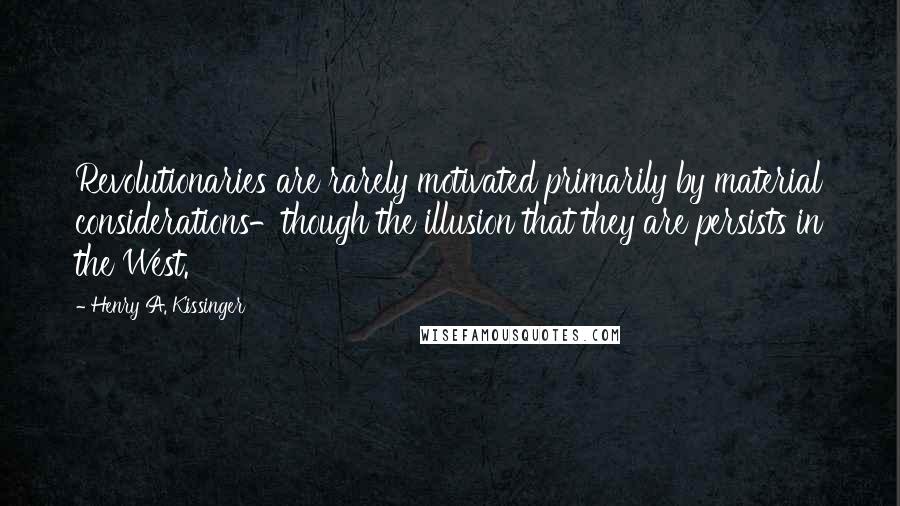 Henry A. Kissinger Quotes: Revolutionaries are rarely motivated primarily by material considerations-though the illusion that they are persists in the West.