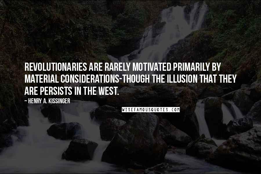 Henry A. Kissinger Quotes: Revolutionaries are rarely motivated primarily by material considerations-though the illusion that they are persists in the West.