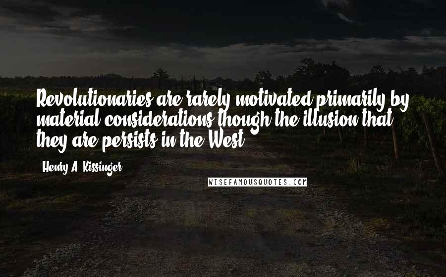 Henry A. Kissinger Quotes: Revolutionaries are rarely motivated primarily by material considerations-though the illusion that they are persists in the West.