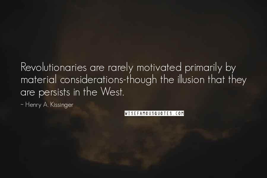 Henry A. Kissinger Quotes: Revolutionaries are rarely motivated primarily by material considerations-though the illusion that they are persists in the West.