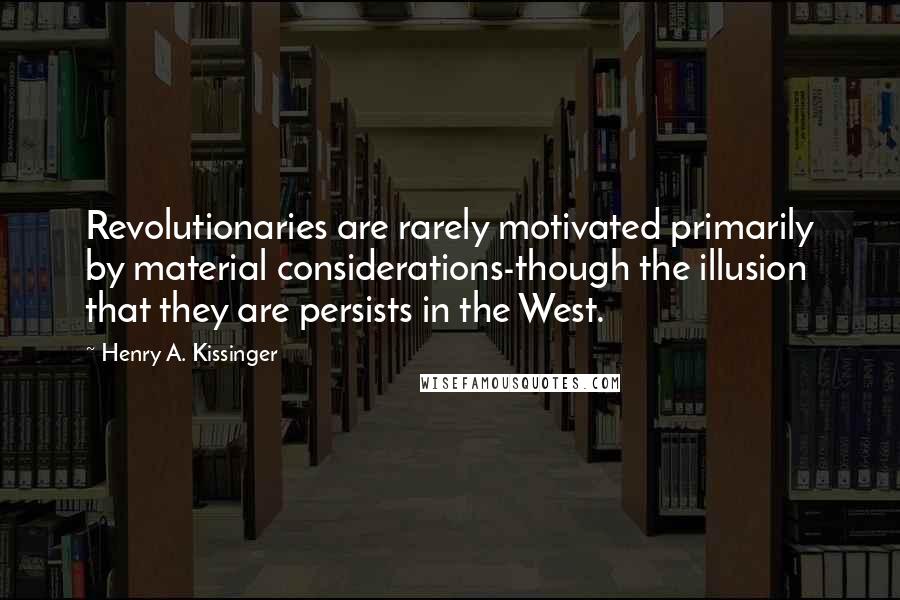 Henry A. Kissinger Quotes: Revolutionaries are rarely motivated primarily by material considerations-though the illusion that they are persists in the West.