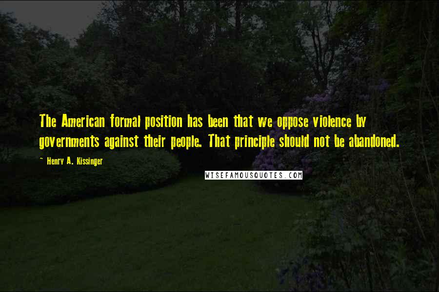 Henry A. Kissinger Quotes: The American formal position has been that we oppose violence by governments against their people. That principle should not be abandoned.