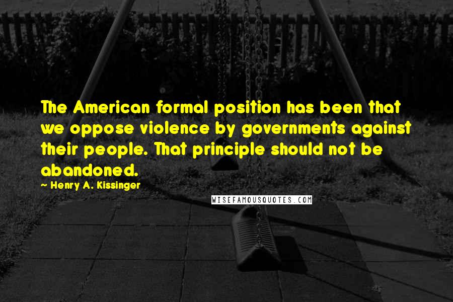 Henry A. Kissinger Quotes: The American formal position has been that we oppose violence by governments against their people. That principle should not be abandoned.
