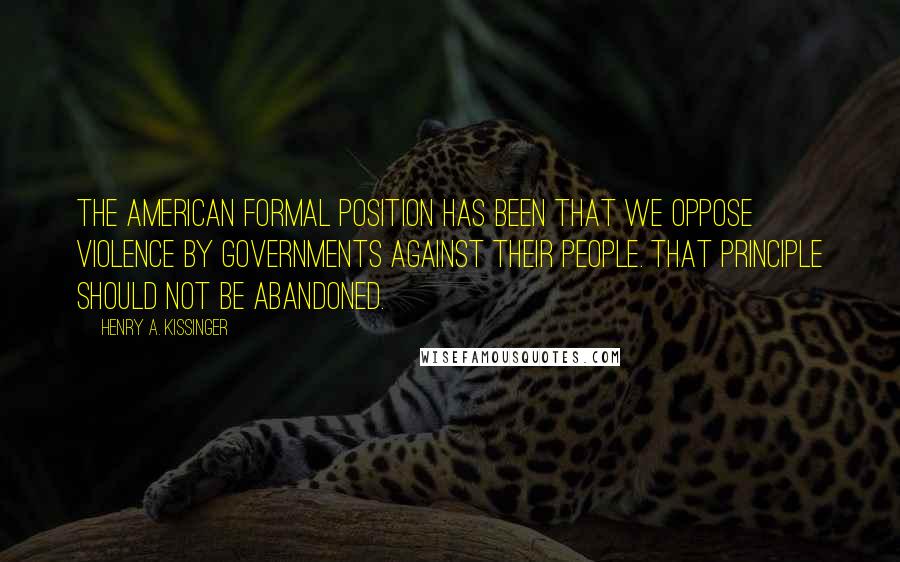 Henry A. Kissinger Quotes: The American formal position has been that we oppose violence by governments against their people. That principle should not be abandoned.