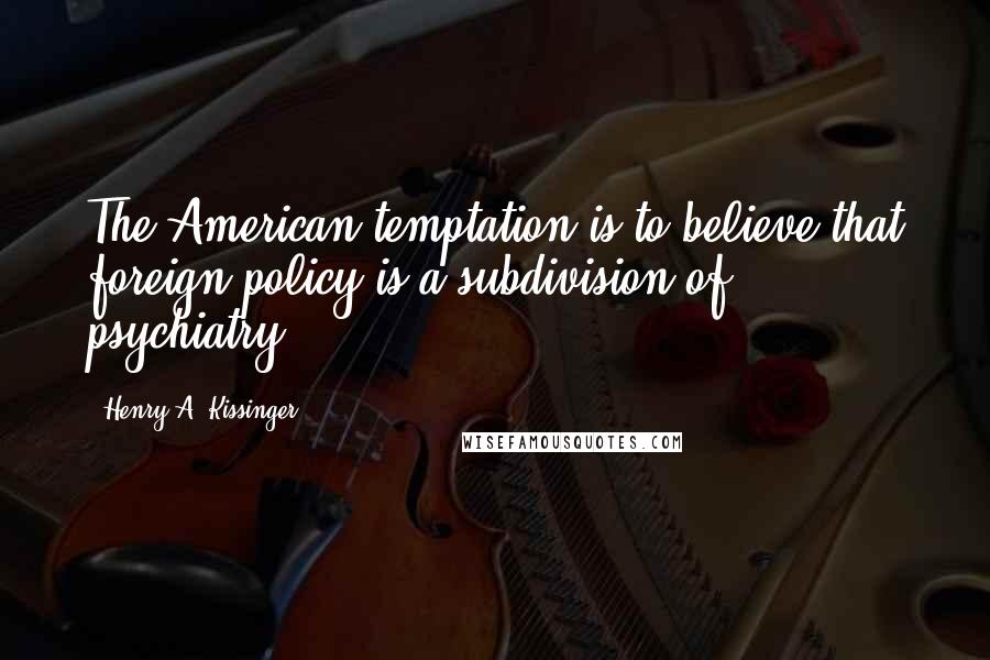 Henry A. Kissinger Quotes: The American temptation is to believe that foreign policy is a subdivision of psychiatry.