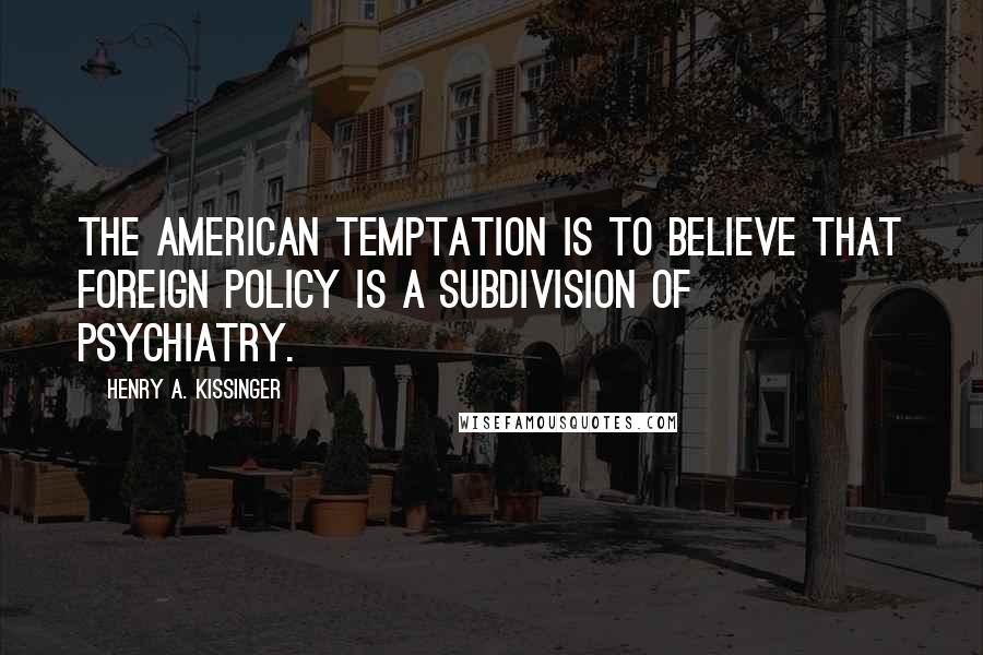 Henry A. Kissinger Quotes: The American temptation is to believe that foreign policy is a subdivision of psychiatry.