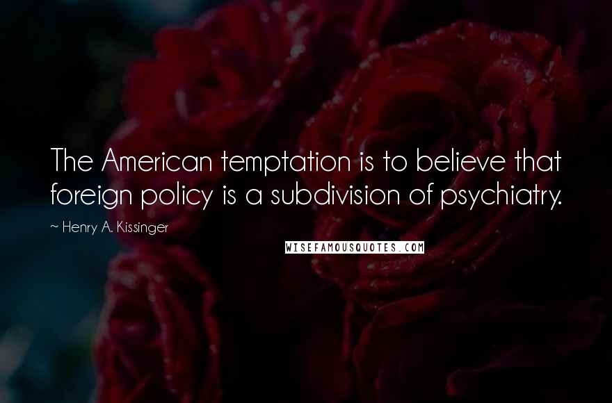 Henry A. Kissinger Quotes: The American temptation is to believe that foreign policy is a subdivision of psychiatry.