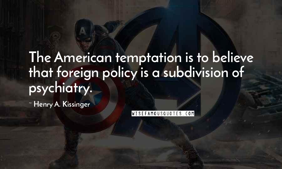 Henry A. Kissinger Quotes: The American temptation is to believe that foreign policy is a subdivision of psychiatry.