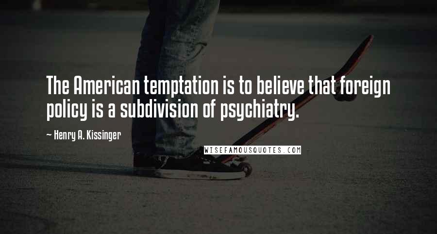 Henry A. Kissinger Quotes: The American temptation is to believe that foreign policy is a subdivision of psychiatry.