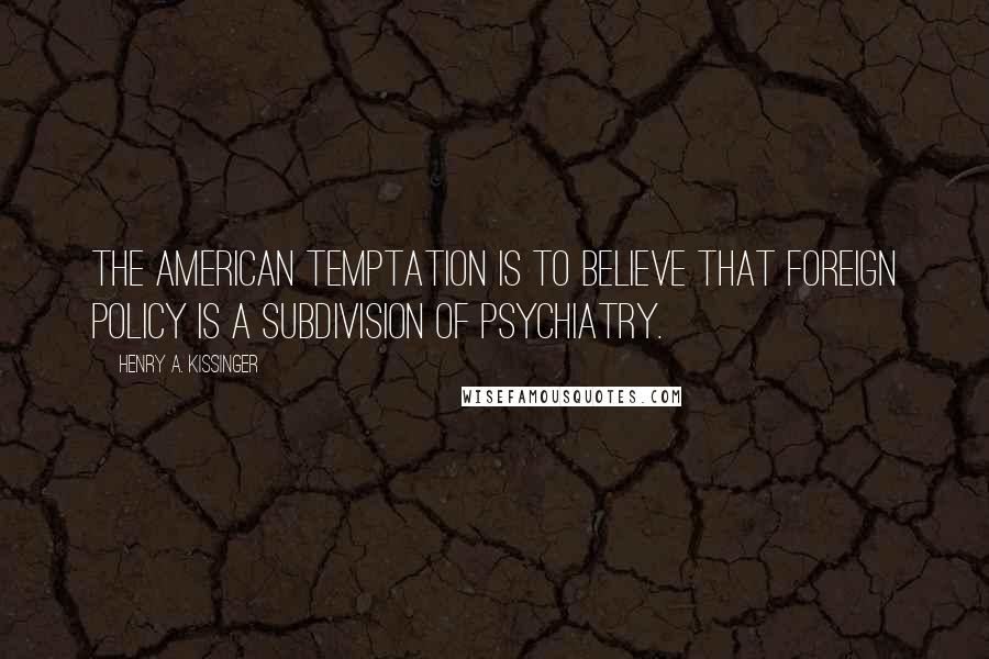 Henry A. Kissinger Quotes: The American temptation is to believe that foreign policy is a subdivision of psychiatry.