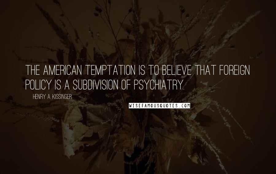 Henry A. Kissinger Quotes: The American temptation is to believe that foreign policy is a subdivision of psychiatry.