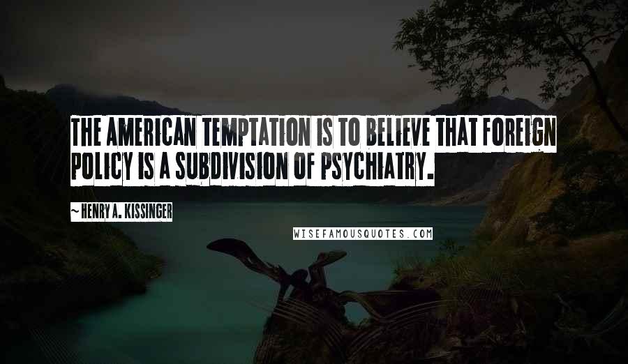 Henry A. Kissinger Quotes: The American temptation is to believe that foreign policy is a subdivision of psychiatry.