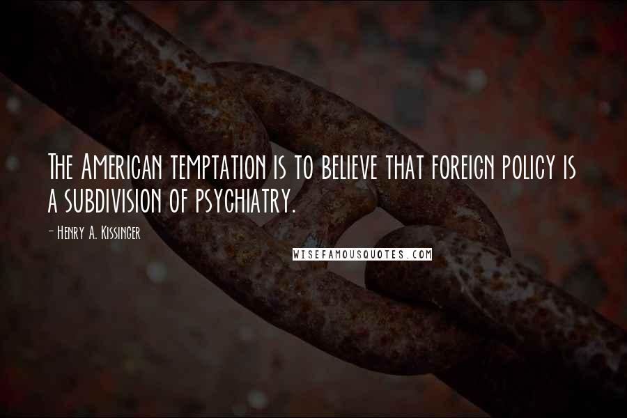 Henry A. Kissinger Quotes: The American temptation is to believe that foreign policy is a subdivision of psychiatry.