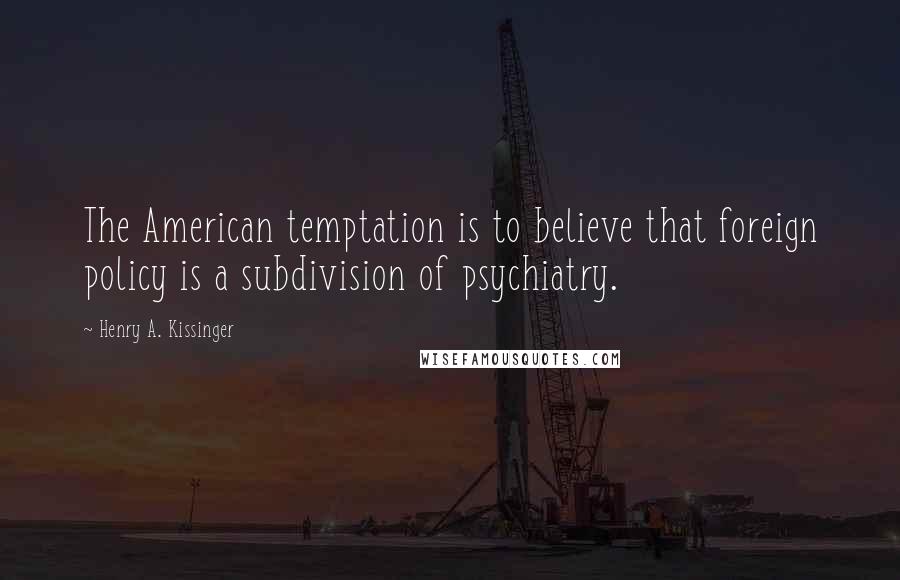 Henry A. Kissinger Quotes: The American temptation is to believe that foreign policy is a subdivision of psychiatry.